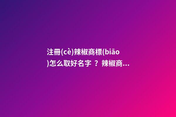 注冊(cè)辣椒商標(biāo)怎么取好名字？辣椒商標(biāo)起名技巧